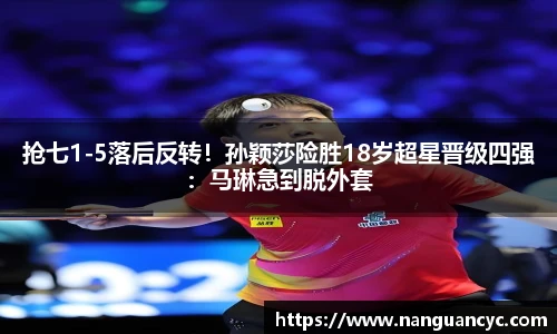 抢七1-5落后反转！孙颖莎险胜18岁超星晋级四强：马琳急到脱外套